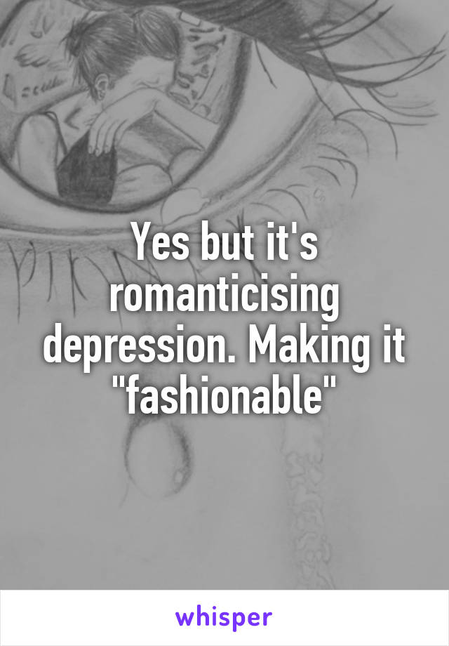 Yes but it's romanticising depression. Making it "fashionable"