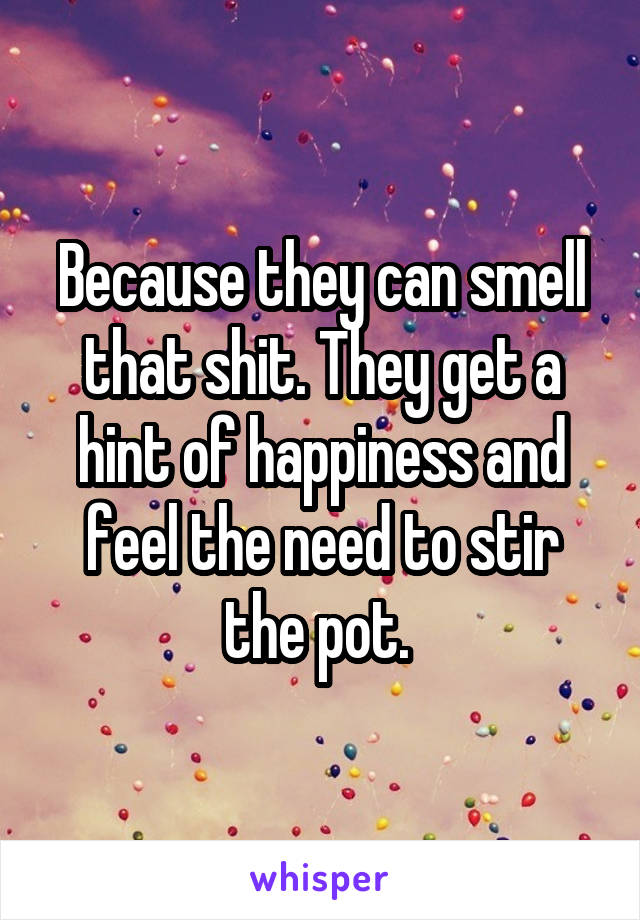 Because they can smell that shit. They get a hint of happiness and feel the need to stir the pot. 
