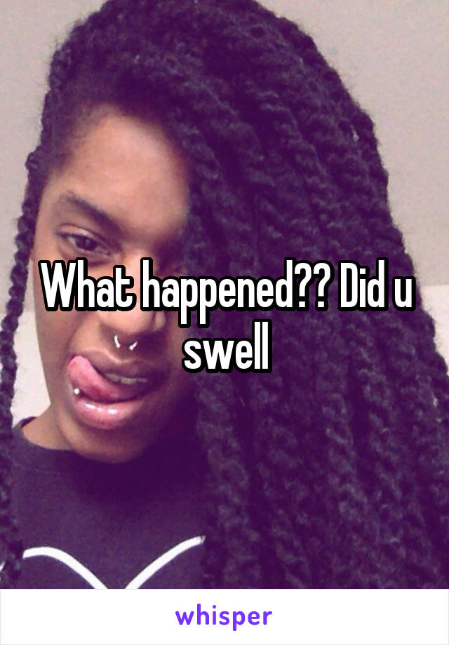 What happened?? Did u swell