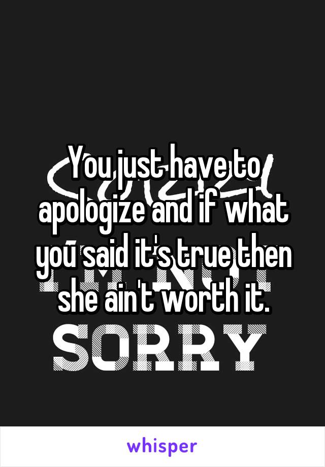 You just have to apologize and if what you said it's true then she ain't worth it.