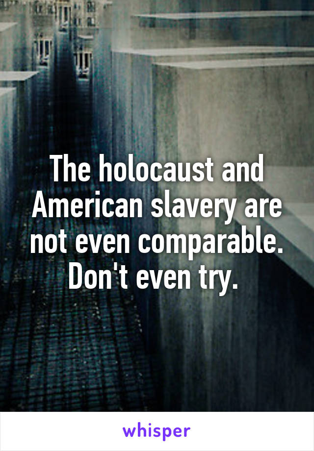 The holocaust and American slavery are not even comparable. Don't even try. 