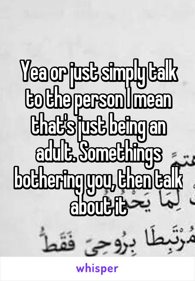 Yea or just simply talk to the person I mean that's just being an adult. Somethings bothering you, then talk about it