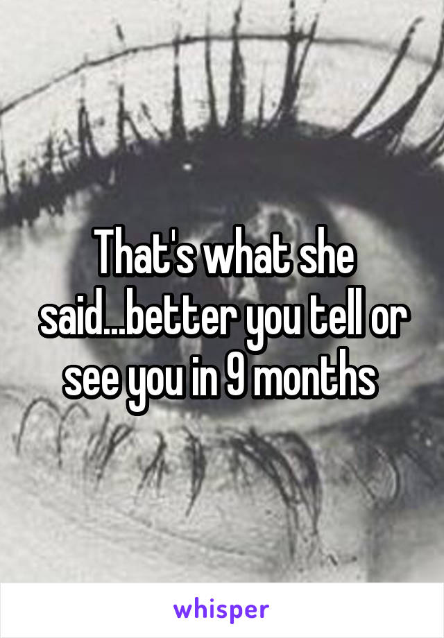 That's what she said...better you tell or see you in 9 months 