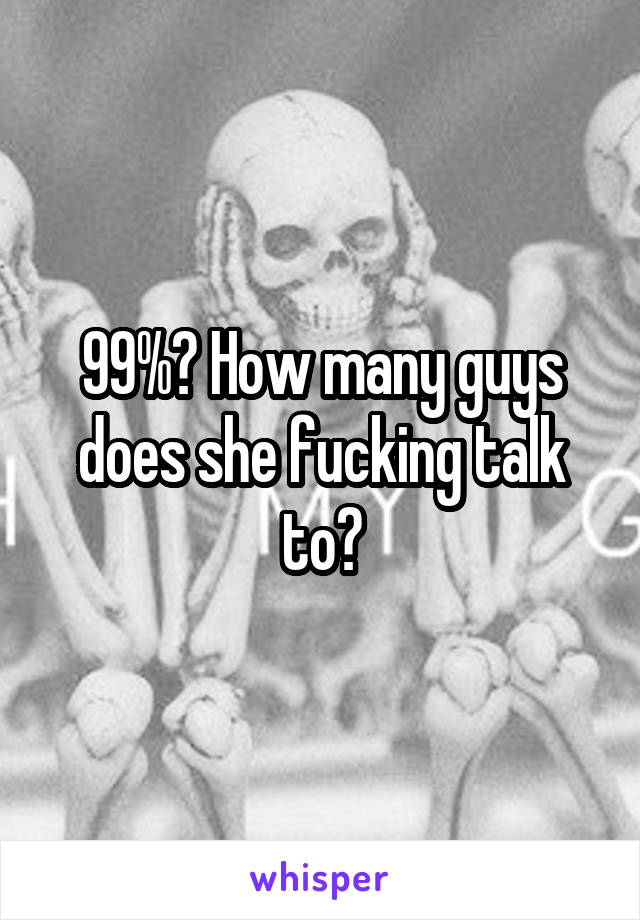 99%? How many guys does she fucking talk to?