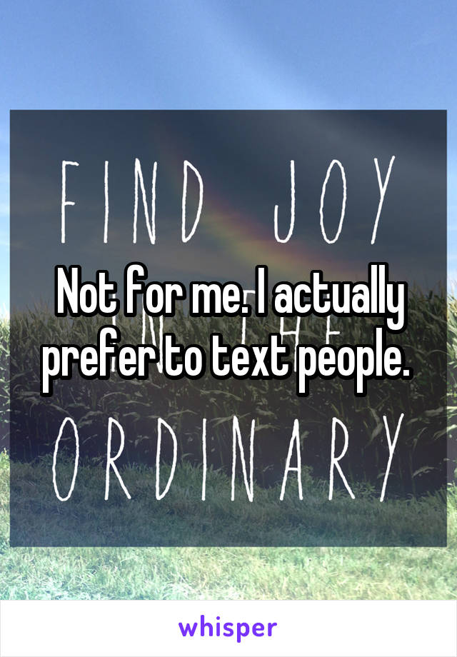 Not for me. I actually prefer to text people. 