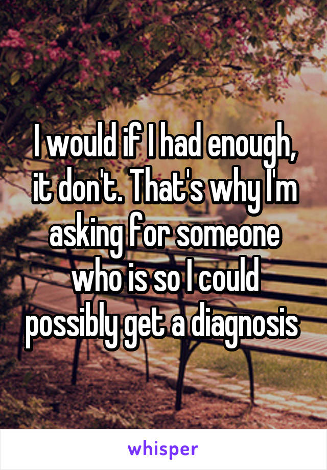I would if I had enough, it don't. That's why I'm asking for someone who is so I could possibly get a diagnosis 