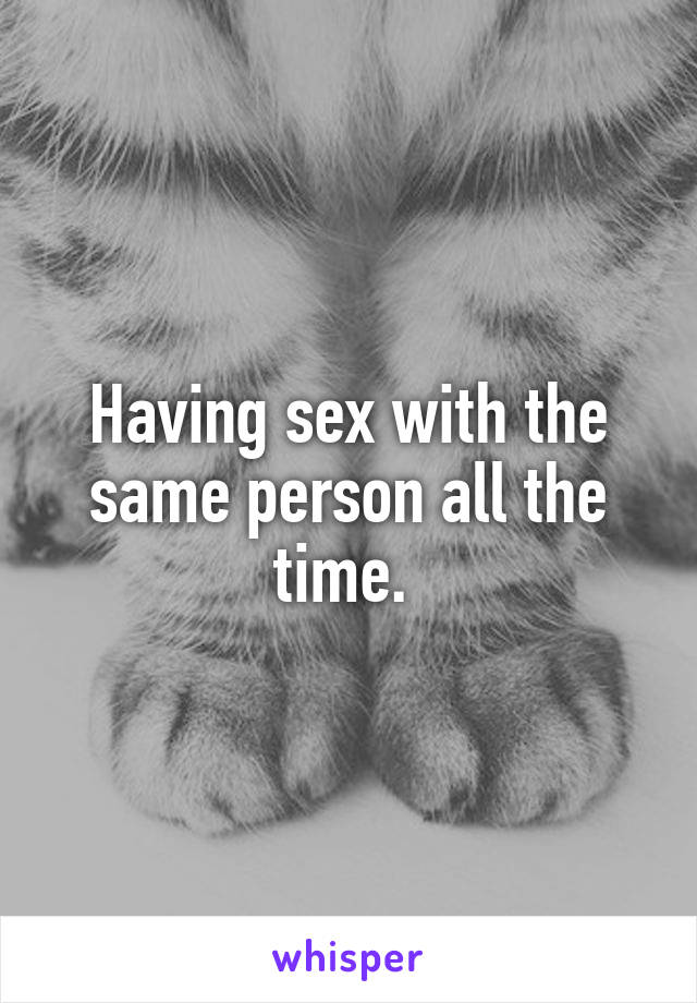 Having sex with the same person all the time. 