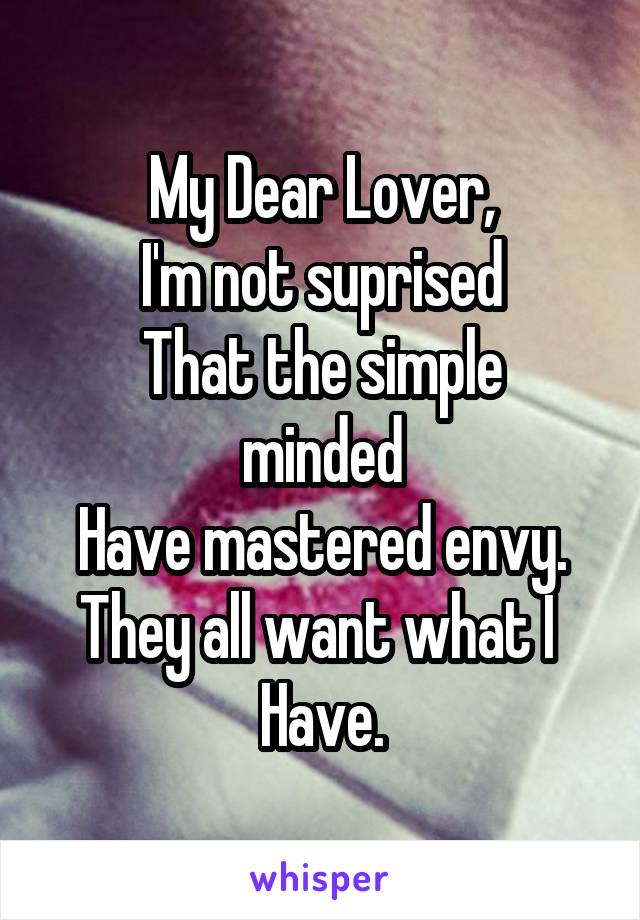 My Dear Lover,
I'm not suprised
That the simple minded
Have mastered envy.
They all want what I 
Have.