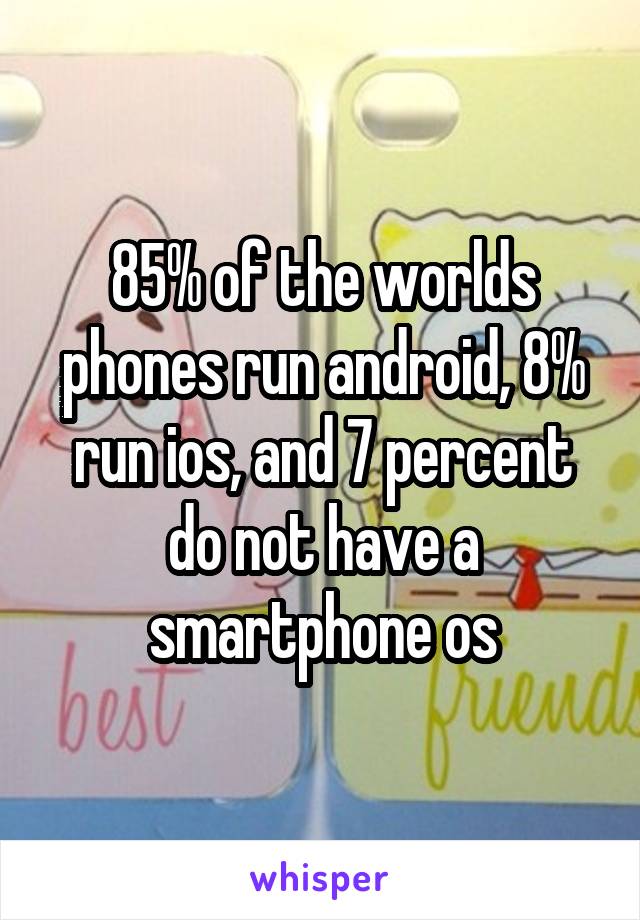 85% of the worlds phones run android, 8% run ios, and 7 percent do not have a smartphone os