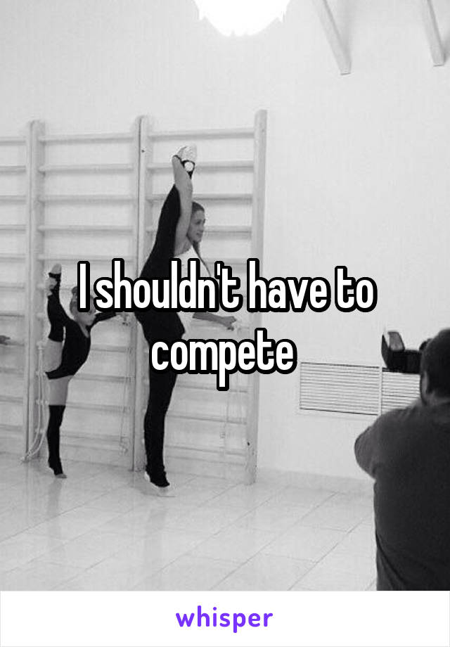 I shouldn't have to compete 