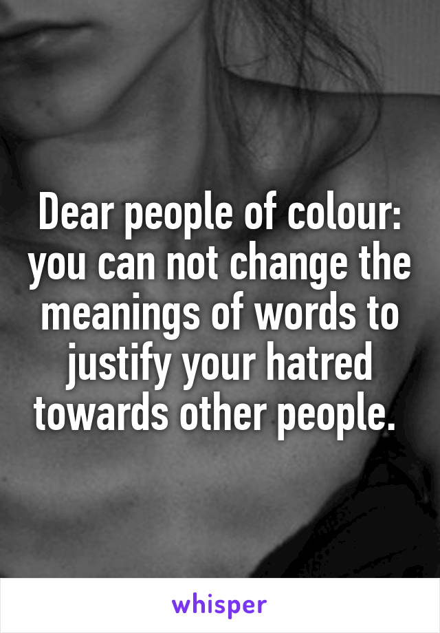 Dear people of colour: you can not change the meanings of words to justify your hatred towards other people. 