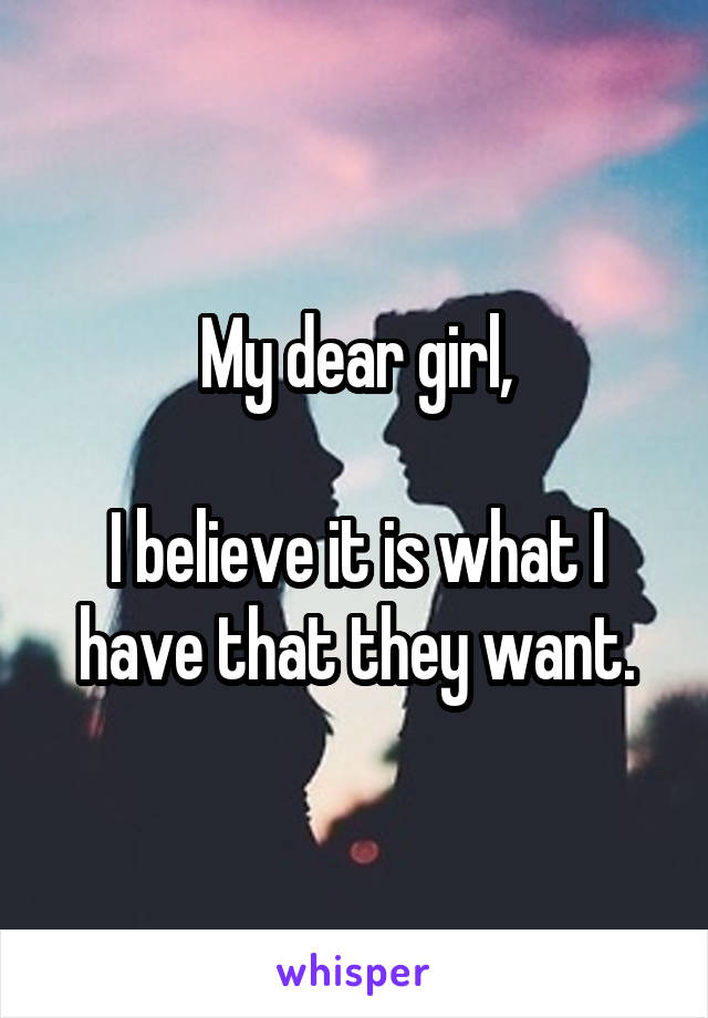 My dear girl,

I believe it is what I have that they want.