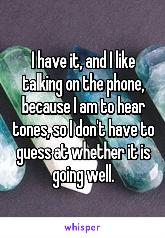 I have it, and I like talking on the phone, because I am to hear tones, so I don't have to guess at whether it is going well.