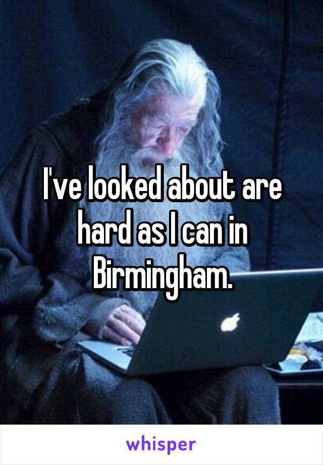 I've looked about are hard as I can in Birmingham.