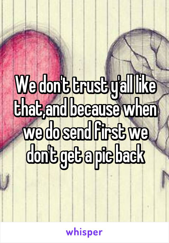 We don't trust y'all like that,and because when we do send first we don't get a pic back