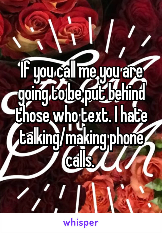 If you call me you are going to be put behind those who text. I hate talking/making phone calls. 