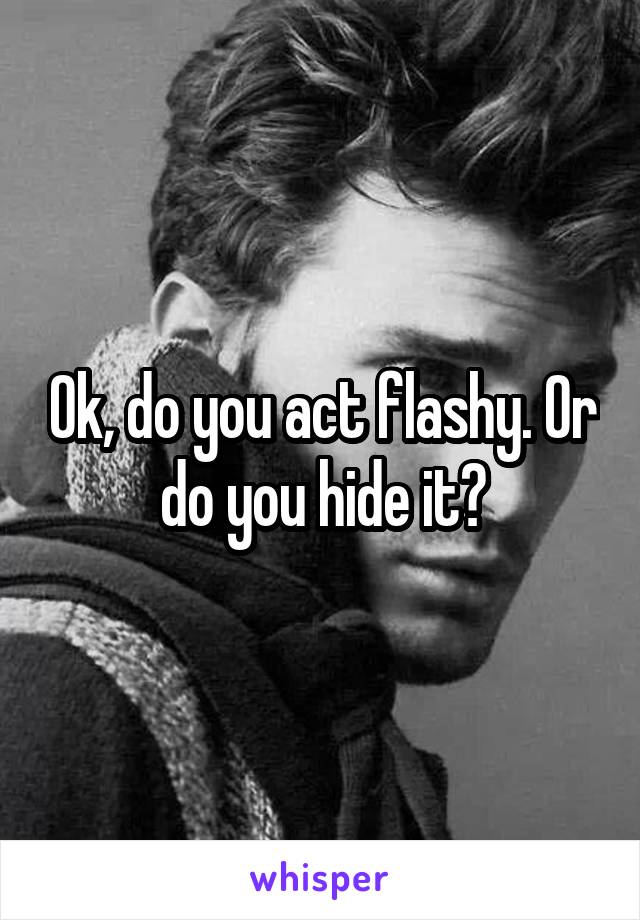 Ok, do you act flashy. Or do you hide it?