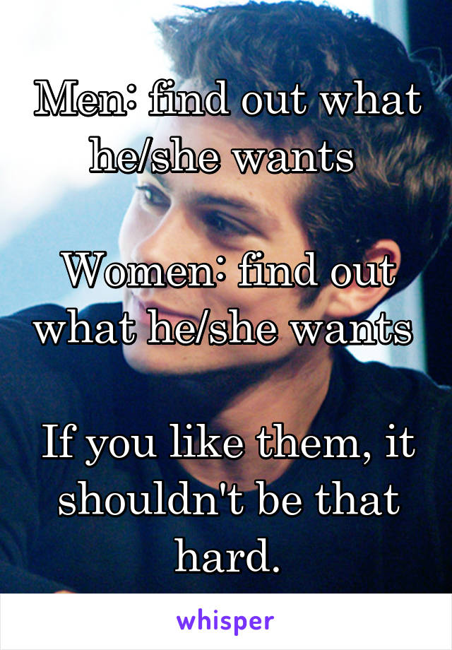 Men: find out what he/she wants 

Women: find out what he/she wants 

If you like them, it shouldn't be that hard.