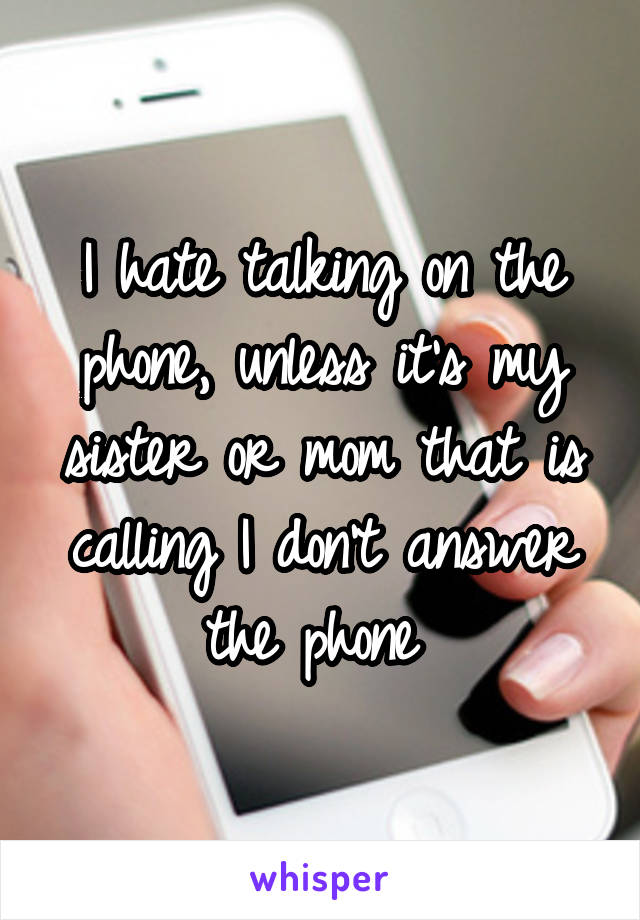 I hate talking on the phone, unless it's my sister or mom that is calling I don't answer the phone 