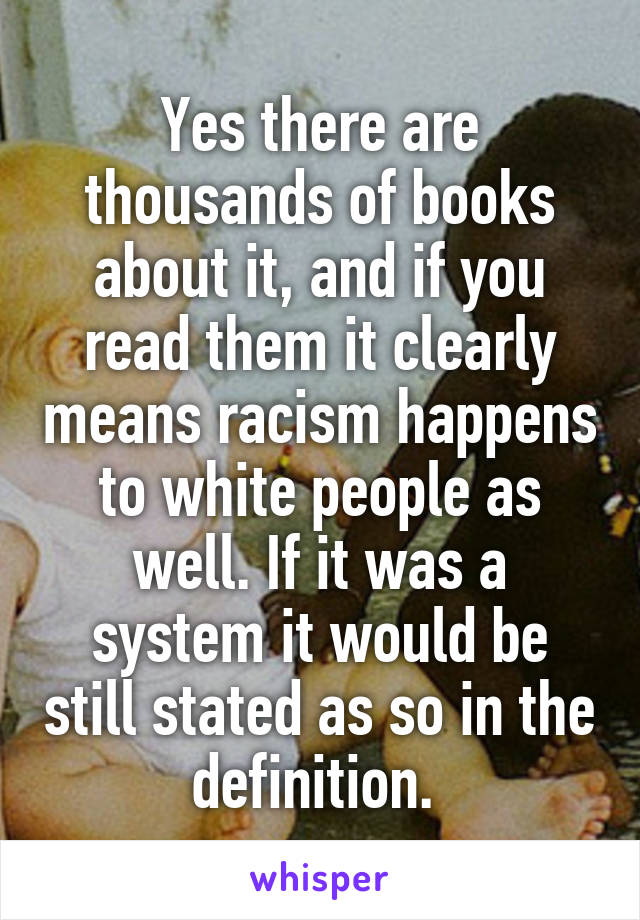 Yes there are thousands of books about it, and if you read them it clearly means racism happens to white people as well. If it was a system it would be still stated as so in the definition. 