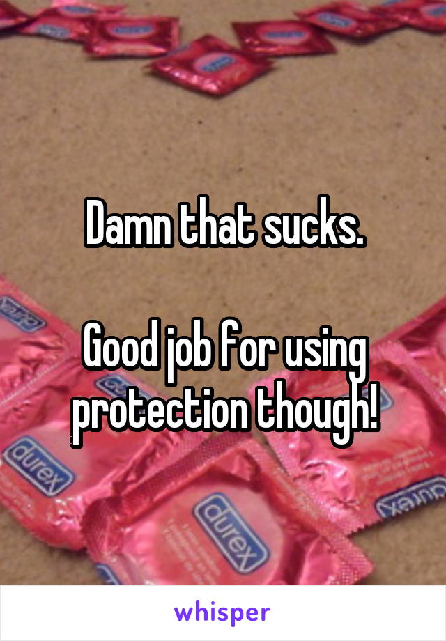 Damn that sucks.

Good job for using protection though!