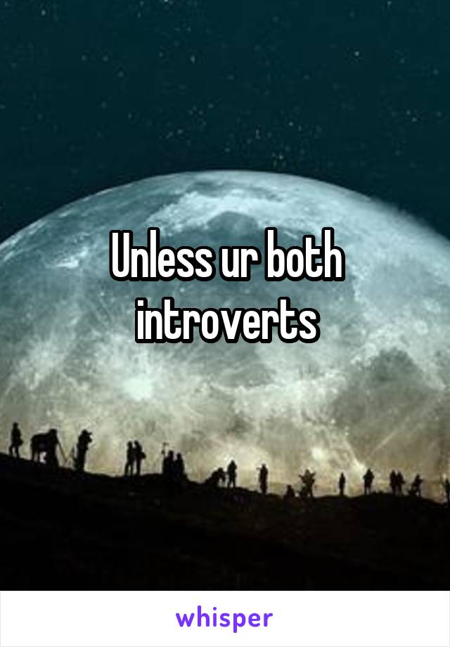 Unless ur both introverts
