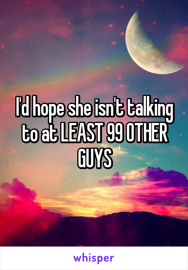 I'd hope she isn't talking to at LEAST 99 OTHER GUYS