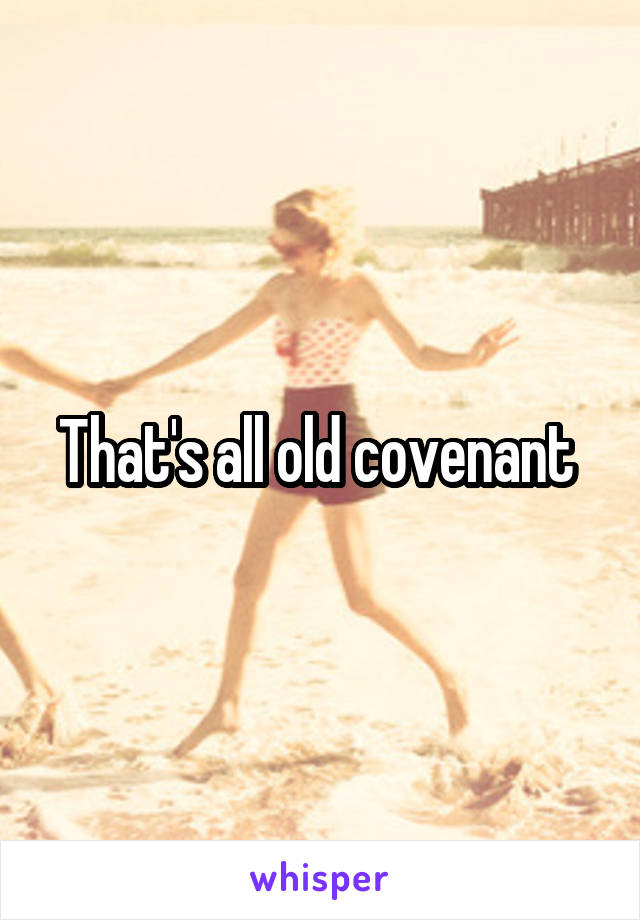 That's all old covenant 