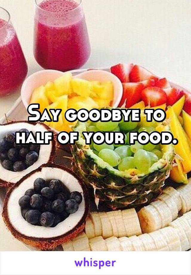 Say goodbye to half of your food. 