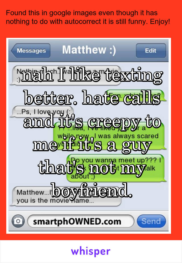 nah I like texting better. hate calls and it's creepy to me if it's a guy that's not my boyfriend.