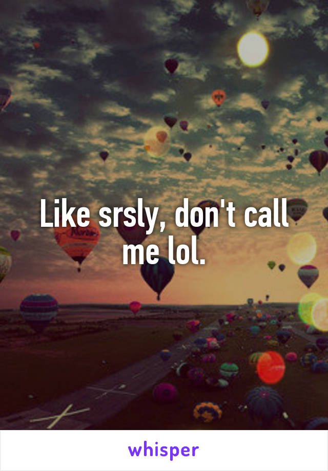 Like srsly, don't call me lol.