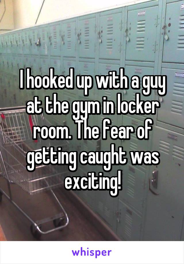 I hooked up with a guy at the gym in locker room. The fear of getting caught was exciting!