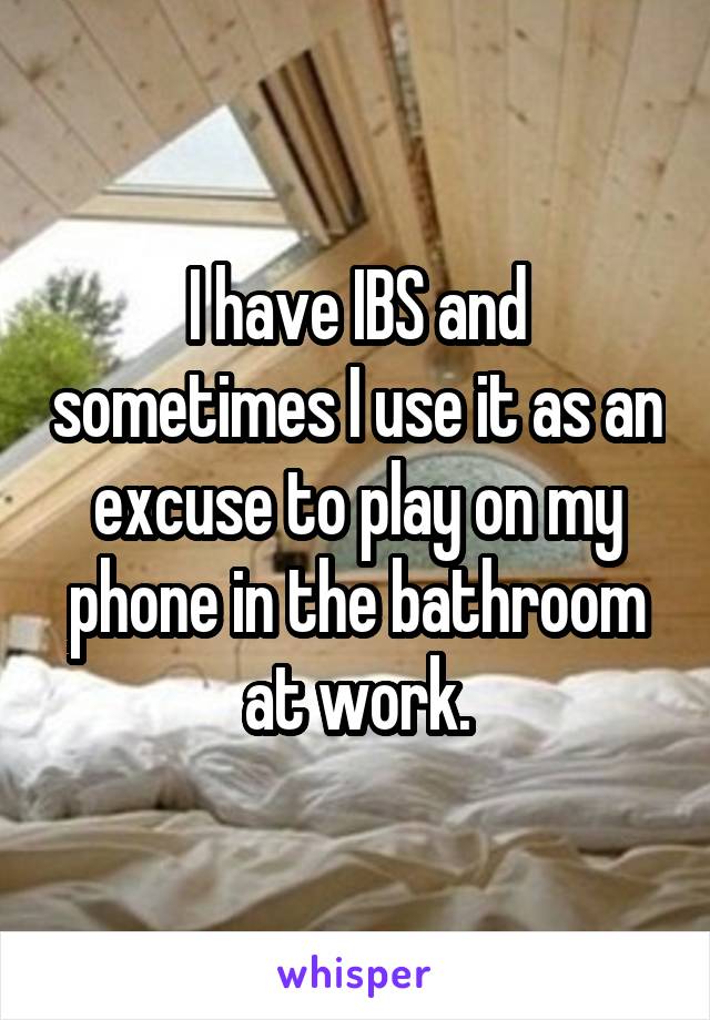 I have IBS and sometimes I use it as an excuse to play on my phone in the bathroom at work.