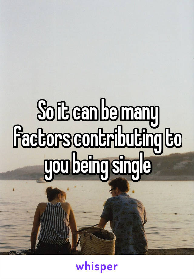 So it can be many factors contributing to you being single