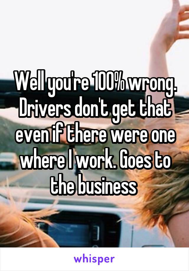 Well you're 100% wrong. Drivers don't get that even if there were one where I work. Goes to the business 
