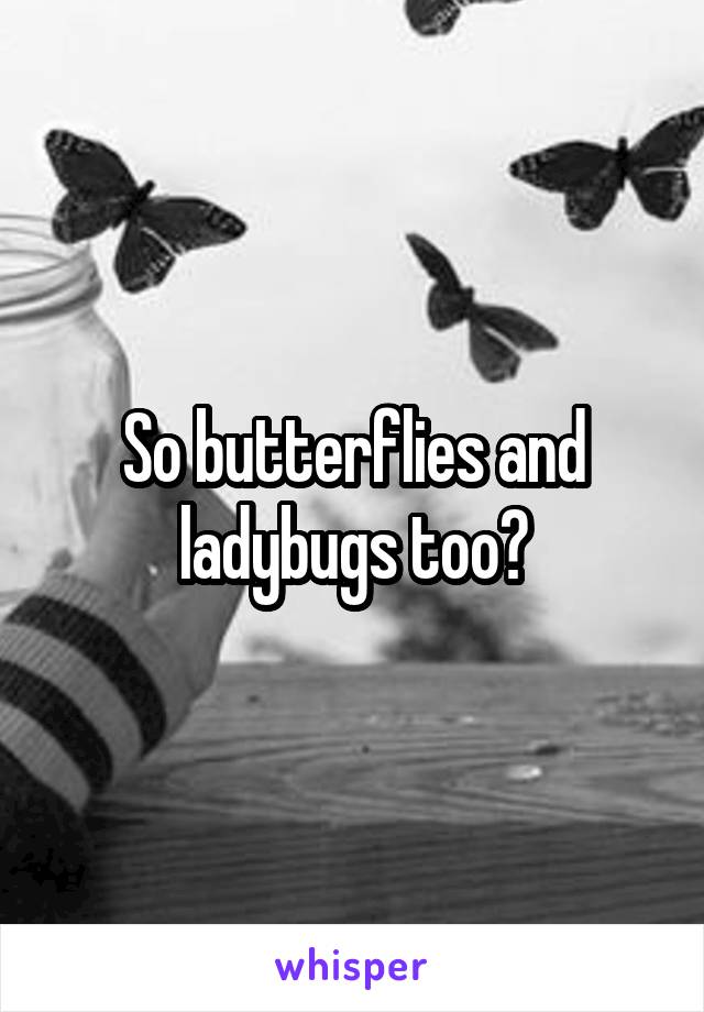 So butterflies and ladybugs too?