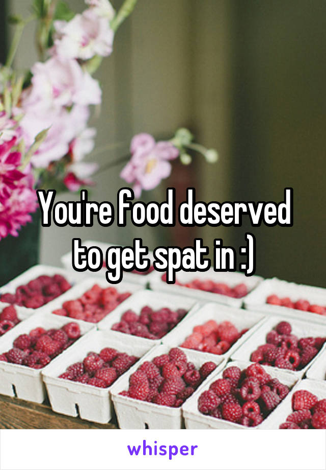 You're food deserved to get spat in :)
