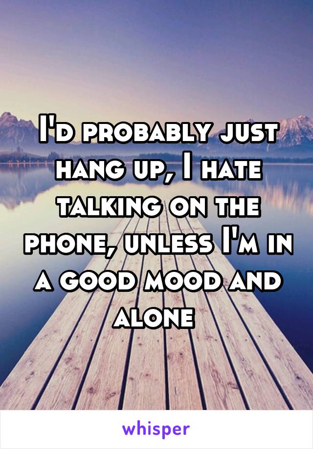 I'd probably just hang up, I hate talking on the phone, unless I'm in a good mood and alone 