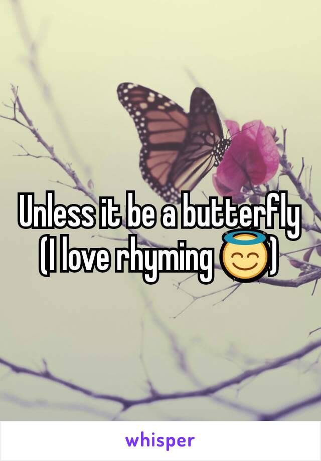 Unless it be a butterfly
(I love rhyming 😇)