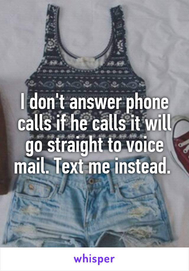 I don't answer phone calls if he calls it will go straight to voice mail. Text me instead. 