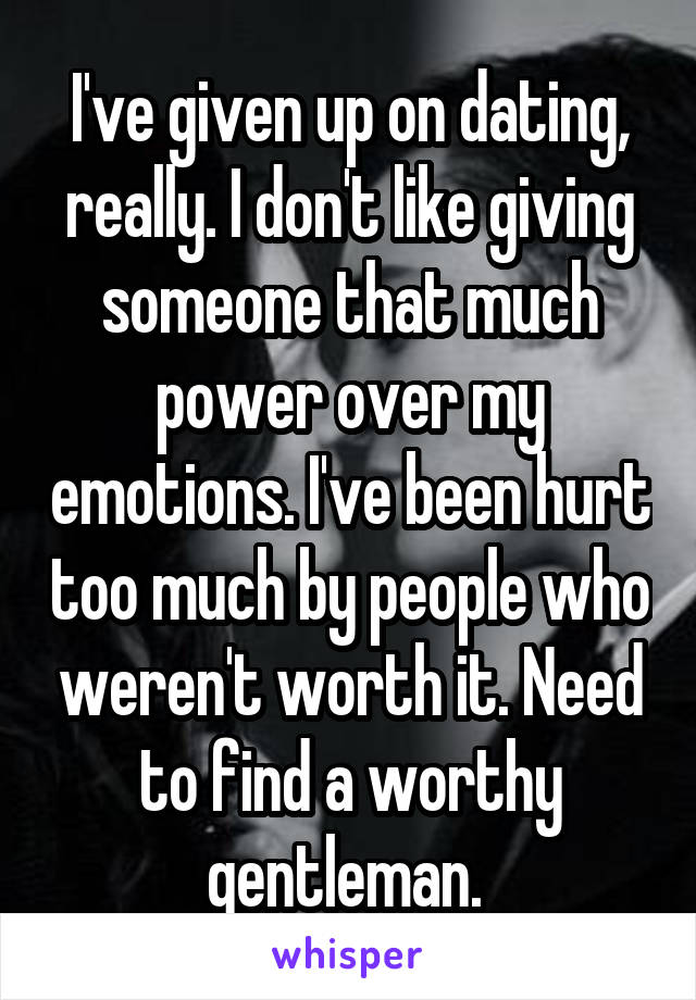 I've given up on dating, really. I don't like giving someone that much power over my emotions. I've been hurt too much by people who weren't worth it. Need to find a worthy gentleman. 