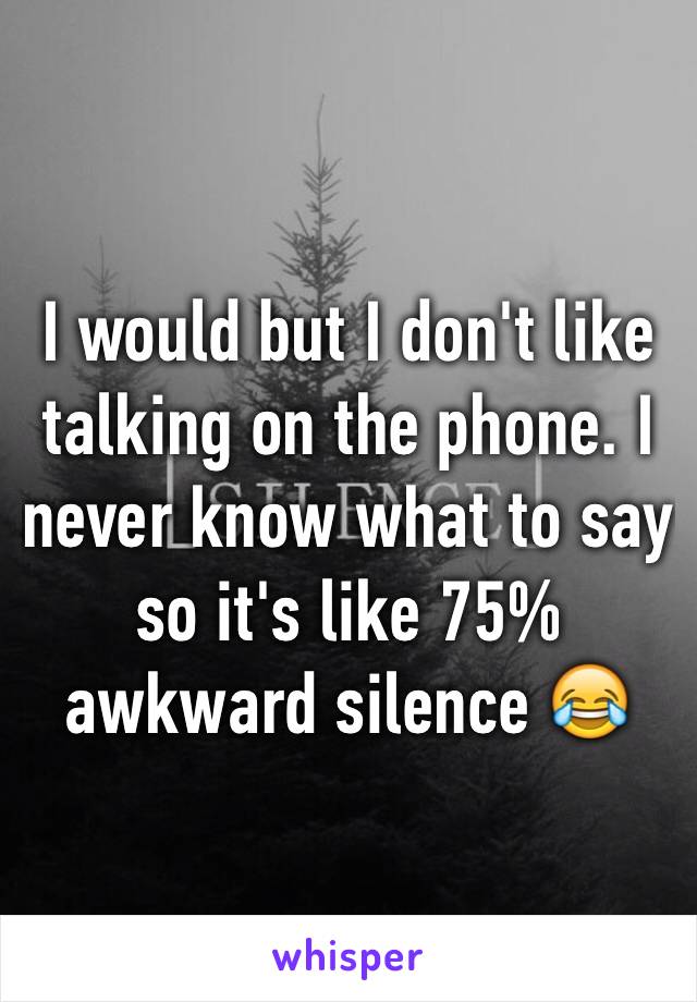 I would but I don't like talking on the phone. I never know what to say so it's like 75% awkward silence 😂