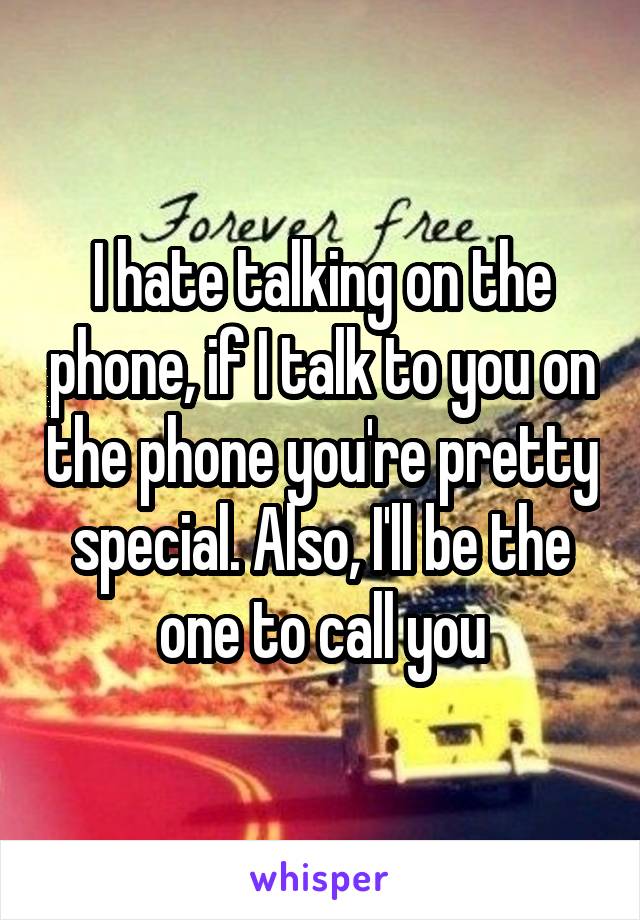 I hate talking on the phone, if I talk to you on the phone you're pretty special. Also, I'll be the one to call you