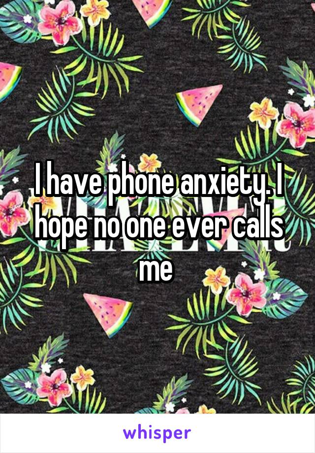 I have phone anxiety. I hope no one ever calls me 