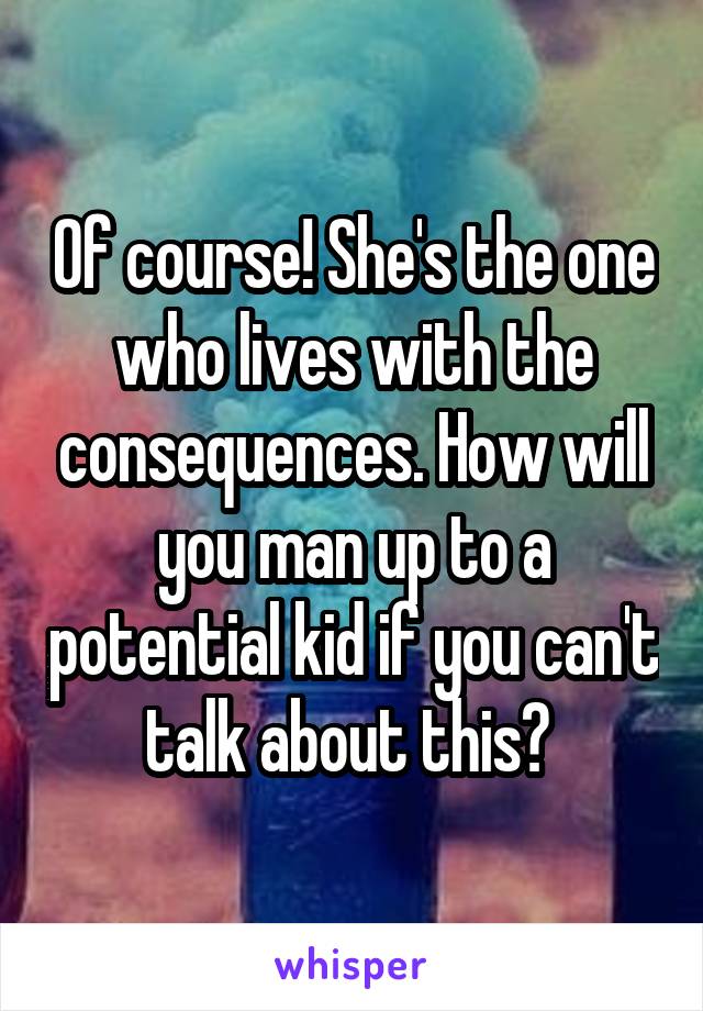 Of course! She's the one who lives with the consequences. How will you man up to a potential kid if you can't talk about this? 