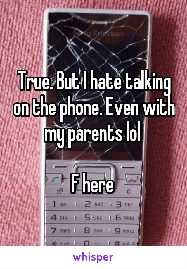 True. But I hate talking on the phone. Even with my parents lol 

F here 