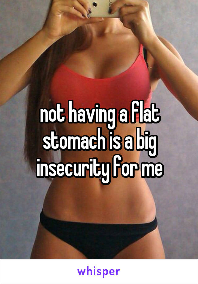 not having a flat stomach is a big insecurity for me