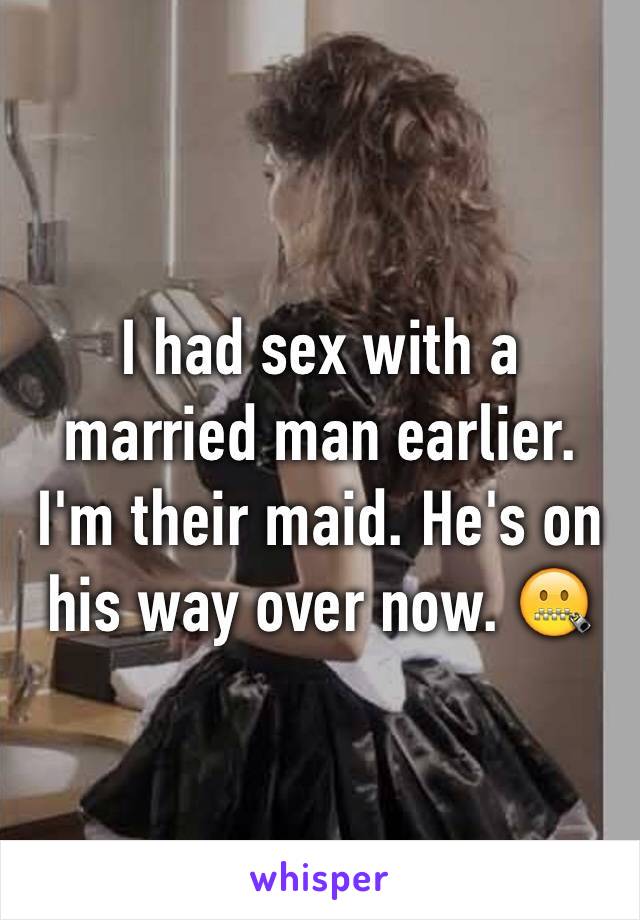 I had sex with a married man earlier. I'm their maid. He's on his way over now. 🤐