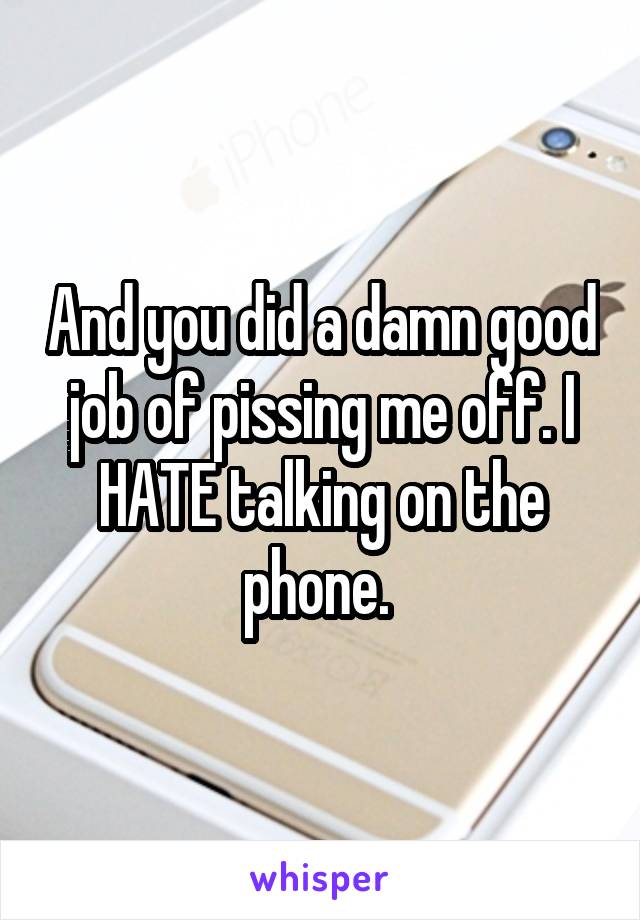 And you did a damn good job of pissing me off. I HATE talking on the phone. 