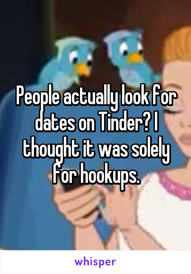 People actually look for dates on Tinder? I thought it was solely for hookups.